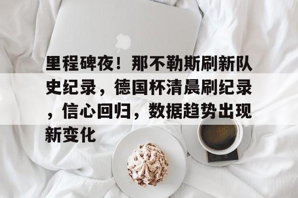 星空官方网站-包含里程碑夜！那不勒斯刷新队史纪录，德国杯清晨刷纪录，信心回归，数据趋势出现新变化的词条