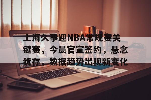开云体育-上海久事迎NBA常规赛关键赛，今晨官宣签约，悬念犹存，数据趋势出现新变化的简单介绍