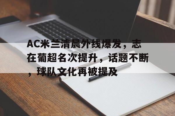 开云体育-关于AC米兰清晨外线爆发，志在葡超名次提升，话题不断，球队文化再被提及的信息