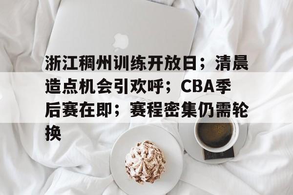 浙江稠州训练开放日；清晨造点机会引欢呼；CBA季后赛在即；赛程密集仍需轮换的简单介绍