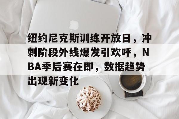 开云体育-关于纽约尼克斯训练开放日，冲刺阶段外线爆发引欢呼，NBA季后赛在即，数据趋势出现新变化的信息